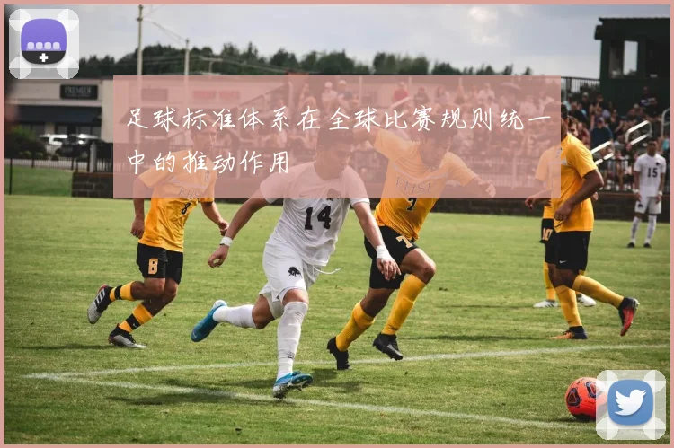 足球标准体系在全球比赛规则统一中的推动作用