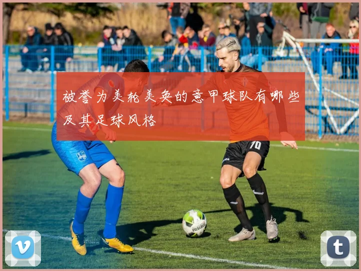 被誉为美轮美奂的意甲球队有哪些及其足球风格