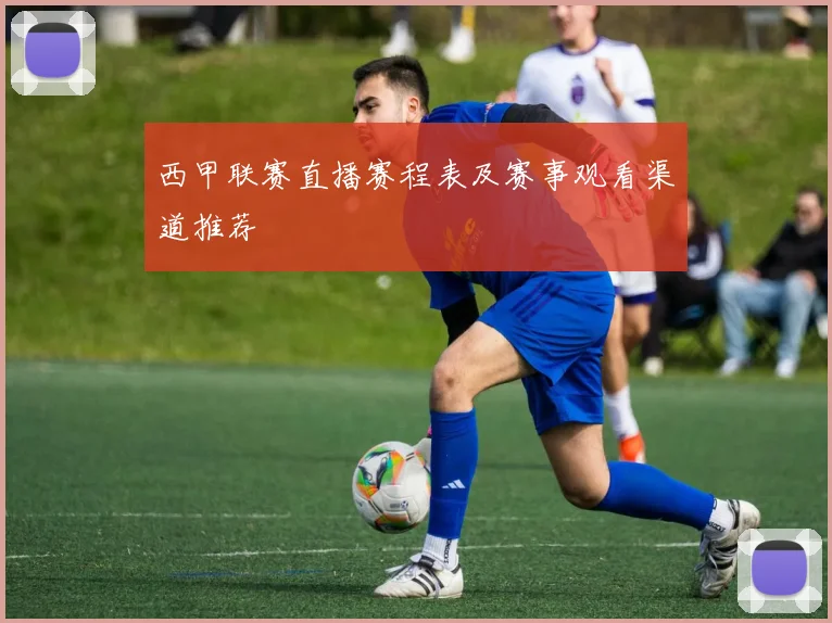 西甲联赛直播赛程表及赛事观看渠道推荐