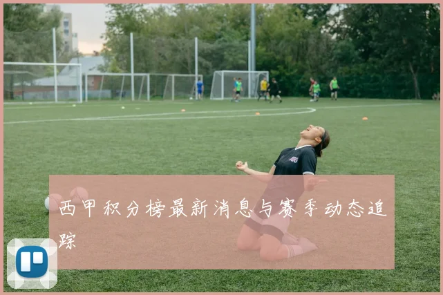 西甲积分榜最新消息与赛季动态追踪