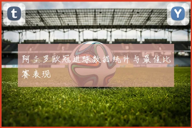 阿圭罗欧冠进球数据统计与最佳比赛表现