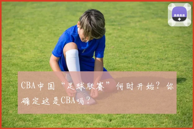 CBA中国“足球联赛”何时开始？你确定这是CBA吗？