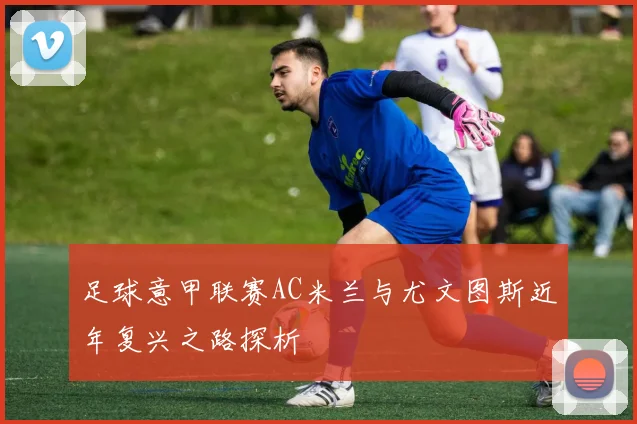 足球意甲联赛AC米兰与尤文图斯近年复兴之路探析