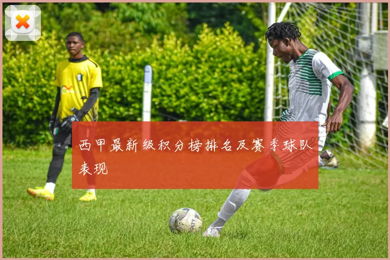 西甲最新级积分榜排名及赛季球队表现