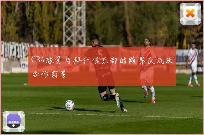 CBA球员与拜仁俱乐部的跨界交流及合作前景