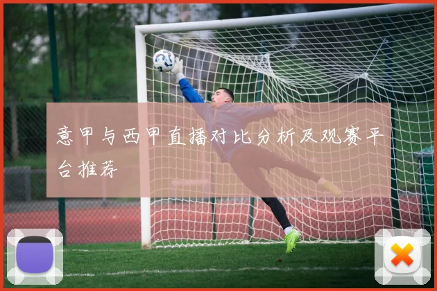 意甲与西甲直播对比分析及观赛平台推荐