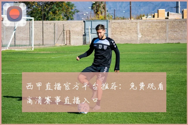 西甲直播官方平台推荐：免费观看高清赛事直播入口