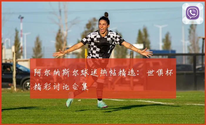 阿尔纳斯尔球迷热帖精选：世俱杯精彩讨论合集