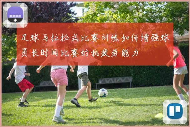 足球马拉松式比赛训练如何增强球员长时间比赛的抗疲劳能力