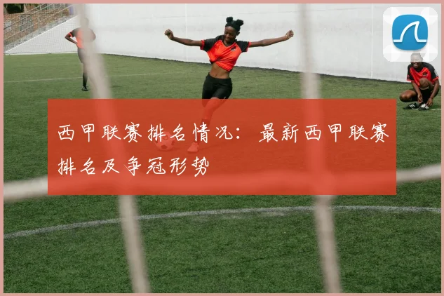 西甲联赛排名情况：最新西甲联赛排名及争冠形势