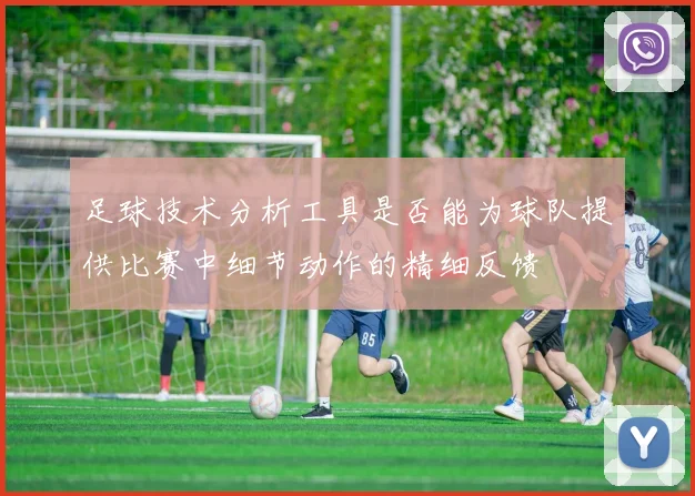 足球技术分析工具是否能为球队提供比赛中细节动作的精细反馈
