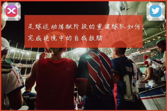 足球运动炼狱阶段的重建球队如何完成逆境中的自我救赎